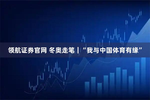 领航证券官网 冬奥走笔｜“我与中国体育有缘”
