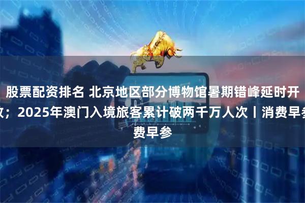 股票配资排名 北京地区部分博物馆暑期错峰延时开放；2025年澳门入境旅客累计破两千万人次丨消费早参