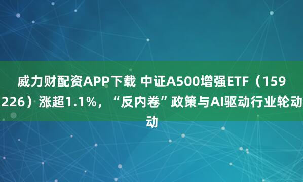 威力财配资APP下载 中证A500增强ETF（159226）涨超1.1%，“反内卷”政策与AI驱动行业轮动