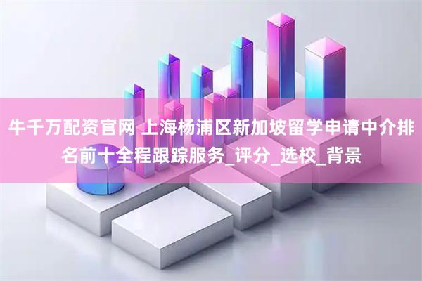 牛千万配资官网 上海杨浦区新加坡留学申请中介排名前十全程跟踪服务_评分_选校_背景