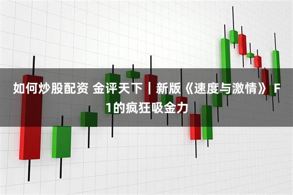 如何炒股配资 金评天下｜新版《速度与激情》 F1的疯狂吸金力