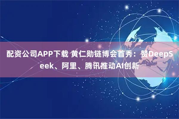 配资公司APP下载 黄仁勋链博会首秀：赞DeepSeek、阿里、腾讯推动AI创新