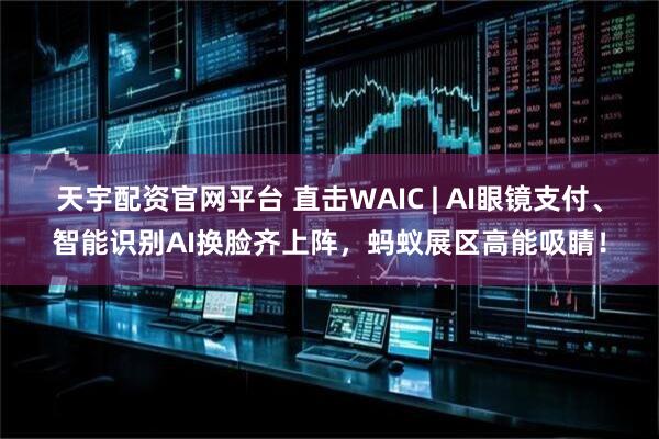天宇配资官网平台 直击WAIC | AI眼镜支付、智能识别AI换脸齐上阵，蚂蚁展区高能吸睛！