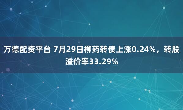万德配资平台 7月29日柳药转债上涨0.24%，转股溢价率33.29%