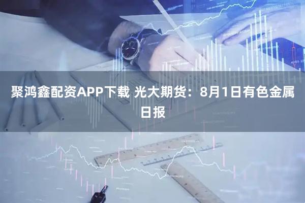 聚鸿鑫配资APP下载 光大期货：8月1日有色金属日报