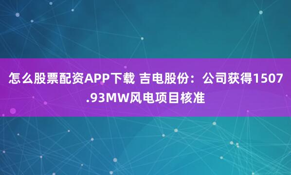 怎么股票配资APP下载 吉电股份：公司获得1507.93MW风电项目核准