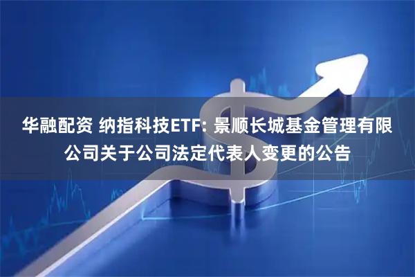 华融配资 纳指科技ETF: 景顺长城基金管理有限公司关于公司法定代表人变更的公告