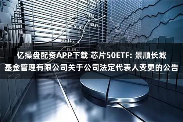 亿操盘配资APP下载 芯片50ETF: 景顺长城基金管理有限公司关于公司法定代表人变更的公告