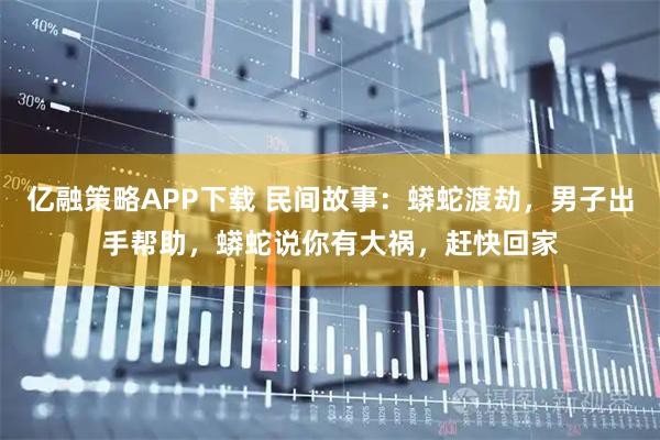亿融策略APP下载 民间故事：蟒蛇渡劫，男子出手帮助，蟒蛇说你有大祸，赶快回家