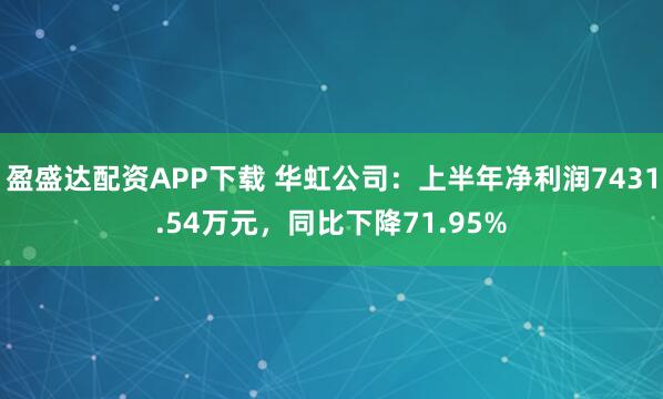 盈盛达配资APP下载 华虹公司：上半年净利润7431.54万元，同比下降71.95%