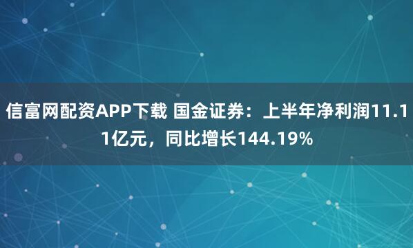 信富网配资APP下载 国金证券：上半年净利润11.11亿元，同比增长144.19%