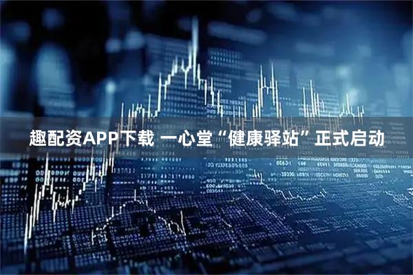 趣配资APP下载 一心堂“健康驿站”正式启动