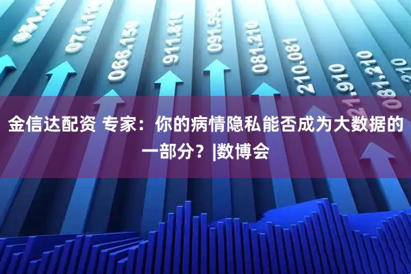 金信达配资 专家：你的病情隐私能否成为大数据的一部分？|数博会
